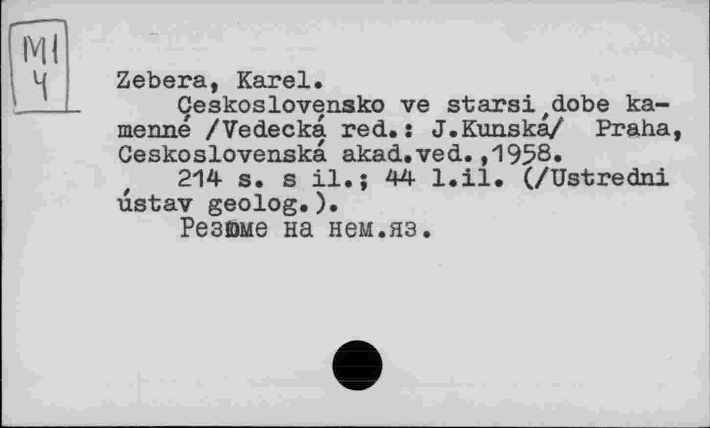 ﻿Zebera, Karel.
Çeskoslovensko ve starsi^obe катете /Vedecka red. j J.Kunska/ Praha, Ceskoslovenska akad.ved.,1958»
214 s. s il.j 44 l.il. (/Ustredni ustav geolog.).
Резюме на нем.яз.